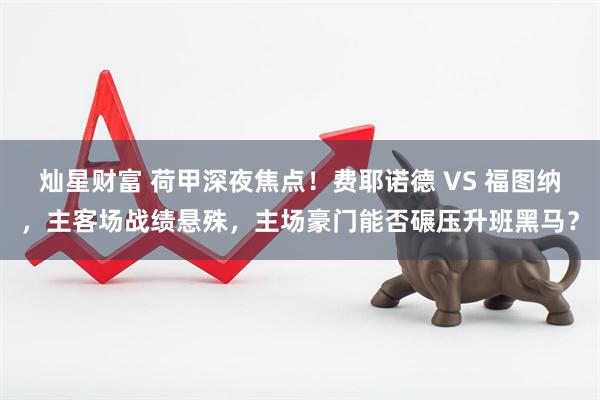 灿星财富 荷甲深夜焦点！费耶诺德 VS 福图纳，主客场战绩悬殊，主场豪门能否碾压升班黑马？