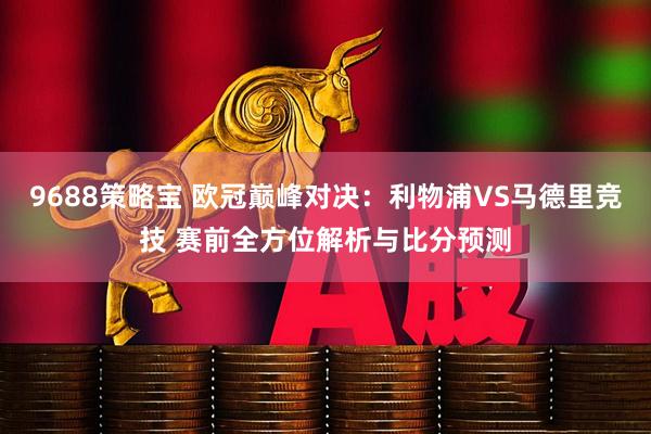 9688策略宝 欧冠巅峰对决：利物浦VS马德里竞技 赛前全方位解析与比分预测
