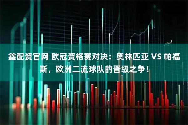 鑫配资官网 欧冠资格赛对决：奥林匹亚 VS 帕福斯，欧洲二流球队的晋级之争！