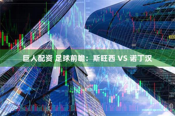 巨人配资 足球前瞻：斯旺西 VS 诺丁汉
