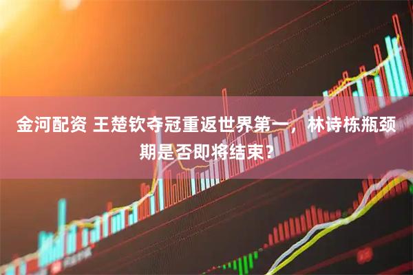 金河配资 王楚钦夺冠重返世界第一，林诗栋瓶颈期是否即将结束？