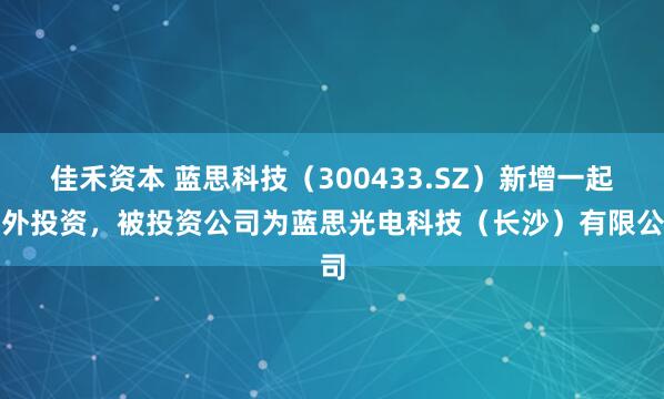 佳禾资本 蓝思科技（300433.SZ）新增一起对外投资，被投资公司为蓝思光电科技（长沙）有限公司