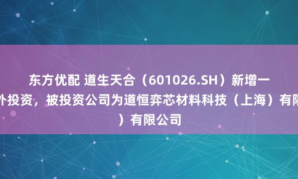 东方优配 道生天合（601026.SH）新增一起对外投资，被投资公司为道恒弈芯材料科技（上海）有限公司