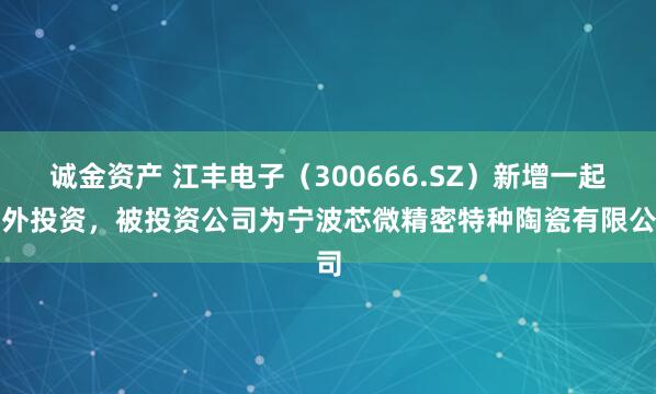 诚金资产 江丰电子（300666.SZ）新增一起对外投资，被投资公司为宁波芯微精密特种陶瓷有限公司
