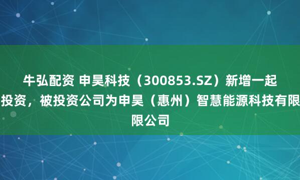 牛弘配资 申昊科技（300853.SZ）新增一起对外投资，被投资公司为申昊（惠州）智慧能源科技有限公司