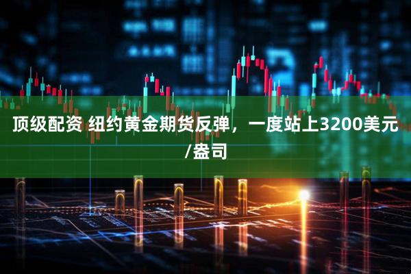 顶级配资 纽约黄金期货反弹，一度站上3200美元/盎司