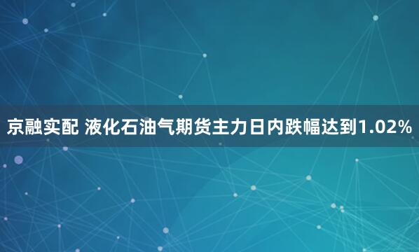 京融实配 液化石油气期货主力日内跌幅达到1.02%