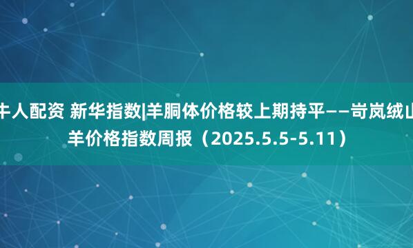 牛人配资 新华指数|羊胴体价格较上期持平——岢岚绒山羊价格指数周报（2025.5.5-5.11）