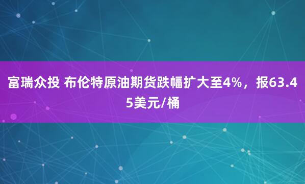 富瑞众投 布伦特原油期货跌幅扩大至4%，报63.45美元/桶