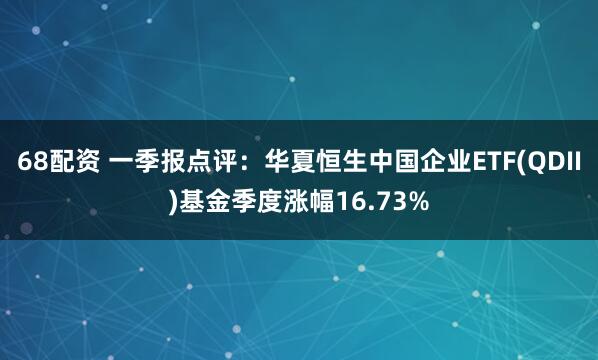 68配资 一季报点评：华夏恒生中国企业ETF(QDII)基金季度涨幅16.73%