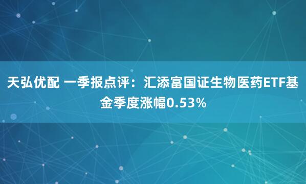 天弘优配 一季报点评：汇添富国证生物医药ETF基金季度涨幅0.53%