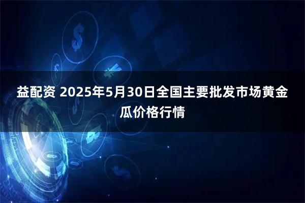 益配资 2025年5月30日全国主要批发市场黄金瓜价格行情