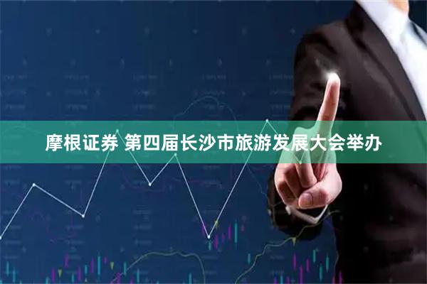 摩根证券 第四届长沙市旅游发展大会举办