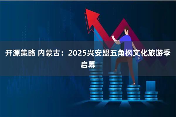 开源策略 内蒙古：2025兴安盟五角枫文化旅游季启幕