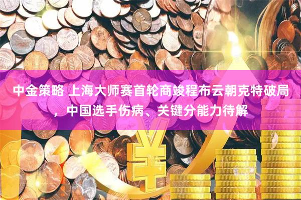 中金策略 上海大师赛首轮商竣程布云朝克特破局，中国选手伤病、关键分能力待解