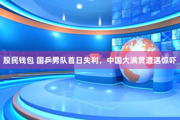 股民钱包 国乒男队首日失利，中国大满贯遭遇惊吓