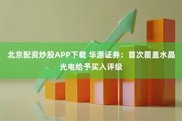 北京配资炒股APP下载 华源证券：首次覆盖水晶光电给予买入评级
