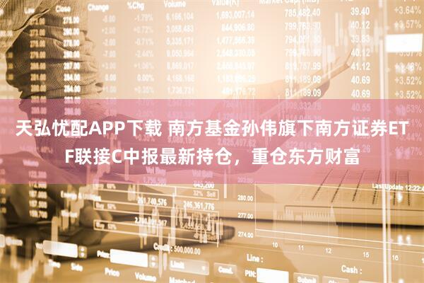 天弘忧配APP下载 南方基金孙伟旗下南方证券ETF联接C中报最新持仓，重仓东方财富