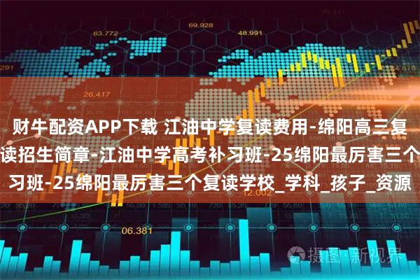 财牛配资APP下载 江油中学复读费用-绵阳高三复读学校学费-江油中学复读招生简章-江油中学高考补习班-25绵阳最厉害三个复读学校_学科_孩子_资源
