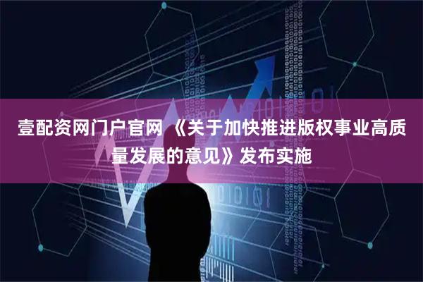 壹配资网门户官网 《关于加快推进版权事业高质量发展的意见》发布实施