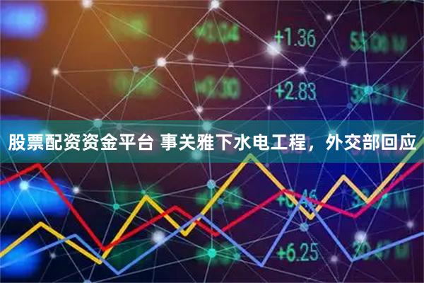股票配资资金平台 事关雅下水电工程，外交部回应