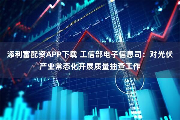 添利富配资APP下载 工信部电子信息司：对光伏产业常态化开展质量抽查工作