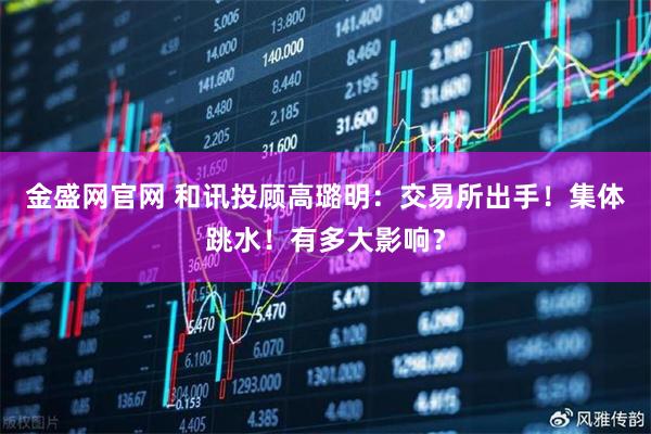 金盛网官网 和讯投顾高璐明：交易所出手！集体跳水！有多大影响？