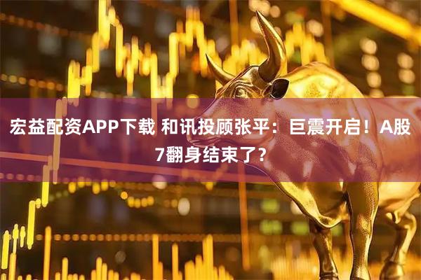宏益配资APP下载 和讯投顾张平：巨震开启！A股7翻身结束了？