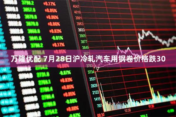 万隆优配 7月28日沪冷轧汽车用钢卷价格跌30