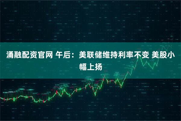 涌融配资官网 午后：美联储维持利率不变 美股小幅上扬