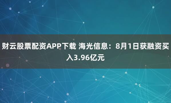 财云股票配资APP下载 海光信息:8月1日获融资买入3.96亿元