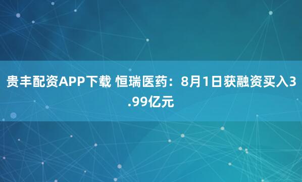 贵丰配资APP下载 恒瑞医药：8月1日获融资买入3.99亿元
