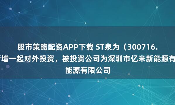 股市策略配资APP下载 ST泉为（300716.SZ）新增一起对外投资，被投资公司为深圳市亿米新能源有限公司