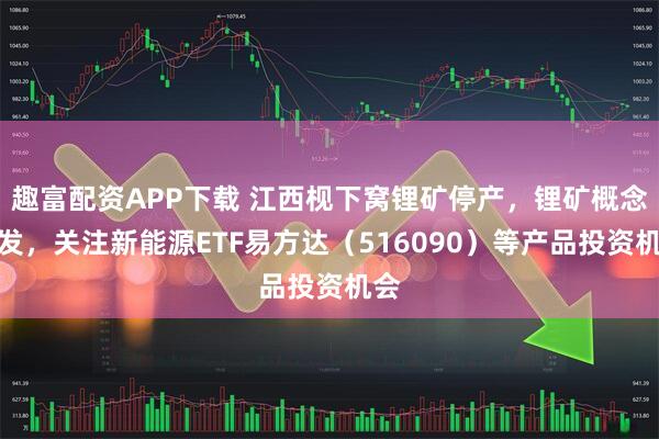 趣富配资APP下载 江西枧下窝锂矿停产，锂矿概念爆发，关注新能源ETF易方达（516090）等产品投资机会