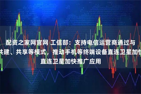 配资之家网官网 工信部：支持电信运营商通过与卫星企业共建、共享等模式，推动手机等终端设备直连卫星加快推广应用