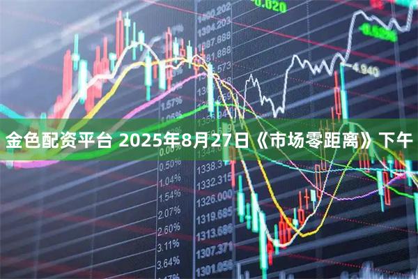 金色配资平台 2025年8月27日《市场零距离》下午