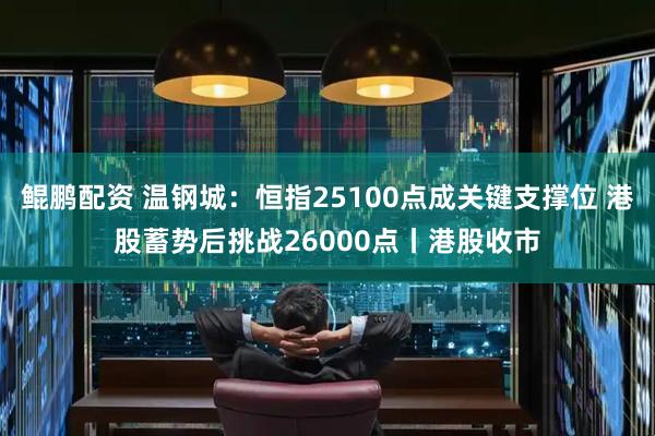 鲲鹏配资 温钢城：恒指25100点成关键支撑位 港股蓄势后挑战26000点丨港股收市