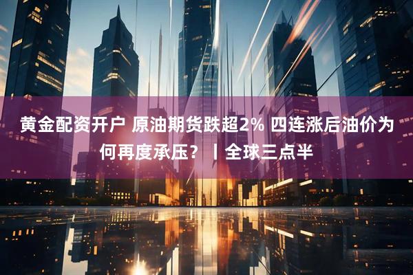 黄金配资开户 原油期货跌超2% 四连涨后油价为何再度承压？丨全球三点半
