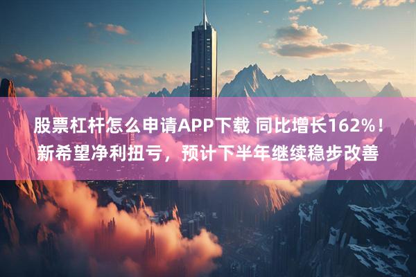 股票杠杆怎么申请APP下载 同比增长162%！新希望净利扭亏，预计下半年继续稳步改善