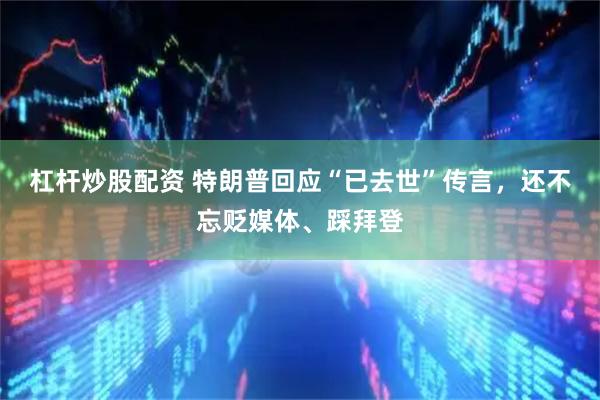 杠杆炒股配资 特朗普回应“已去世”传言，还不忘贬媒体、踩拜登