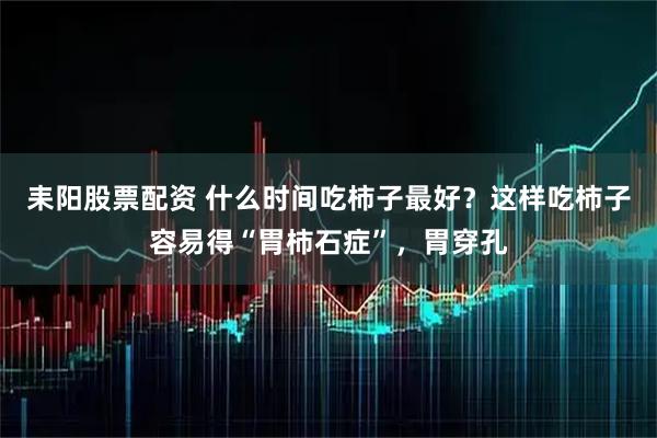 耒阳股票配资 什么时间吃柿子最好？这样吃柿子容易得“胃柿石症”，胃穿孔