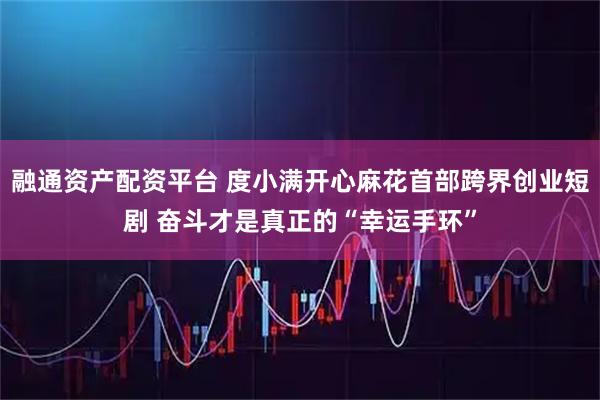 融通资产配资平台 度小满开心麻花首部跨界创业短剧 奋斗才是真正的“幸运手环”