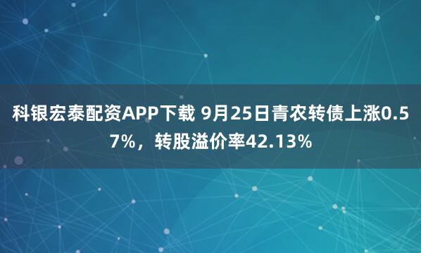 科银宏泰配资APP下载 9月25日青农转债上涨0.57%，转股溢价率42.13%