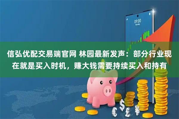 信弘优配交易端官网 林园最新发声：部分行业现在就是买入时机，赚大钱需要持续买入和持有