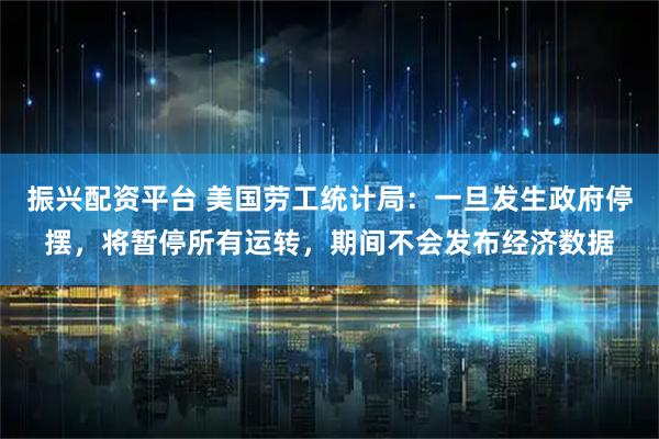 振兴配资平台 美国劳工统计局：一旦发生政府停摆，将暂停所有运转，期间不会发布经济数据