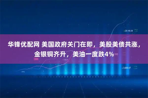 华锋优配网 美国政府关门在即，美股美债共涨，金银铜齐升，美油一度跌4%
