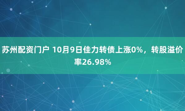 苏州配资门户 10月9日佳力转债上涨0%，转股溢价率26.98%