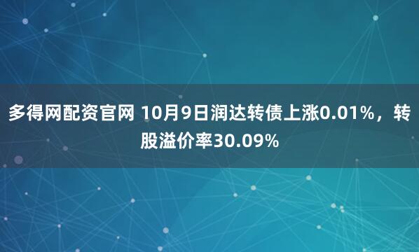 多得网配资官网 10月9日润达转债上涨0.01%，转股溢价率30.09%