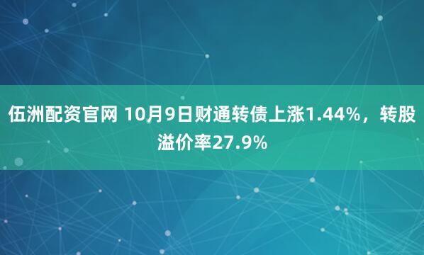 伍洲配资官网 10月9日财通转债上涨1.44%，转股溢价率27.9%