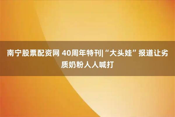 南宁股票配资网 40周年特刊|“大头娃”报道让劣质奶粉人人喊打